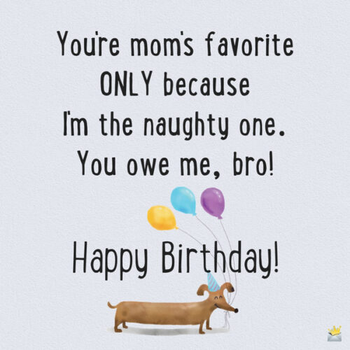 You're mom's favorite ONLY because I'm the naughty one. You owe me, bro! Happy Birthday