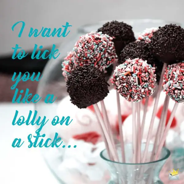 I want to lick you like a lolly on a stick...